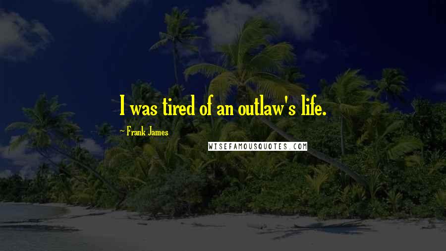 Frank James Quotes: I was tired of an outlaw's life.