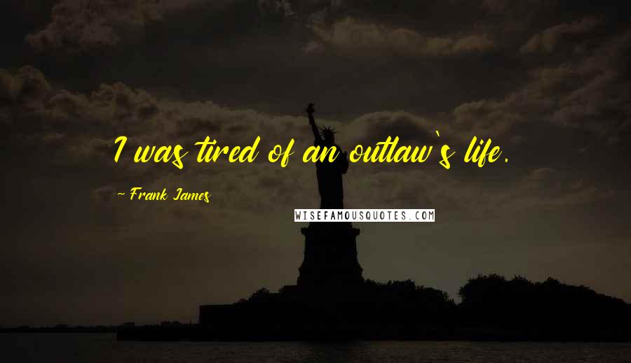 Frank James Quotes: I was tired of an outlaw's life.