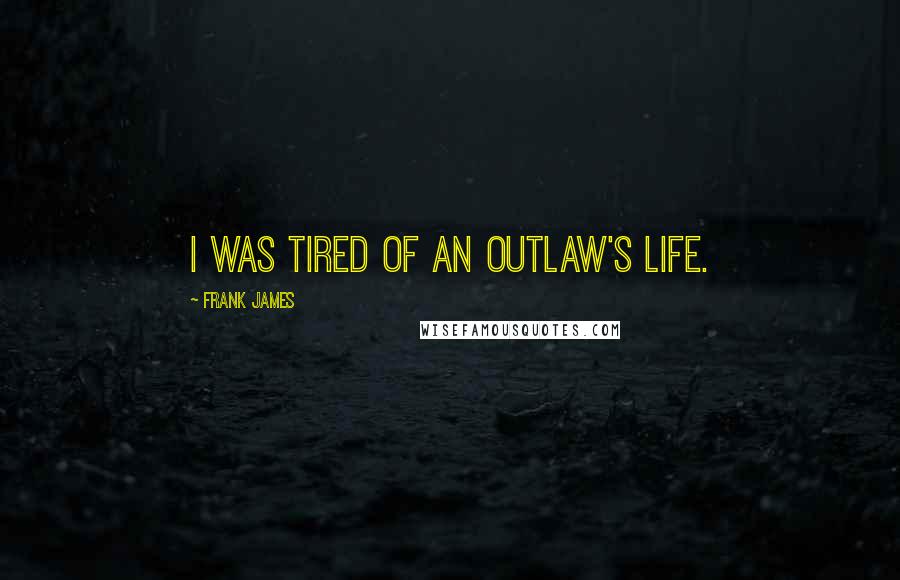 Frank James Quotes: I was tired of an outlaw's life.