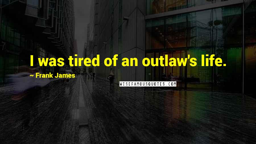 Frank James Quotes: I was tired of an outlaw's life.