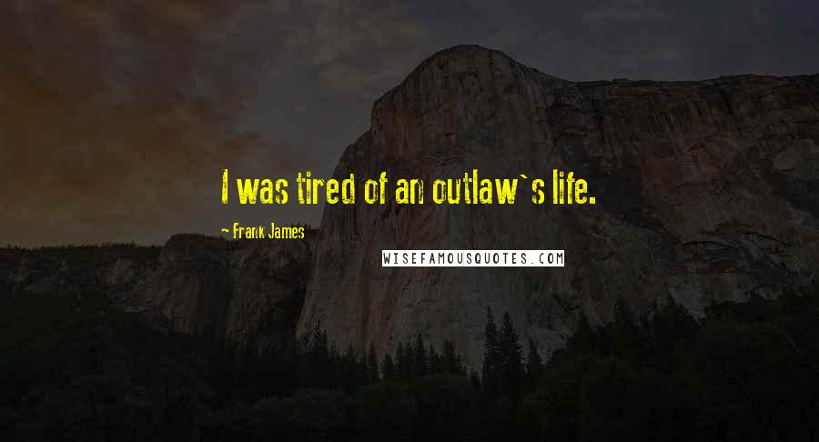 Frank James Quotes: I was tired of an outlaw's life.