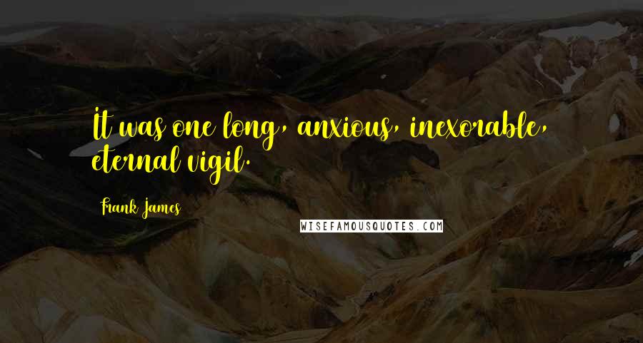 Frank James Quotes: It was one long, anxious, inexorable, eternal vigil.