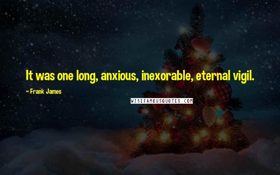 Frank James Quotes: It was one long, anxious, inexorable, eternal vigil.