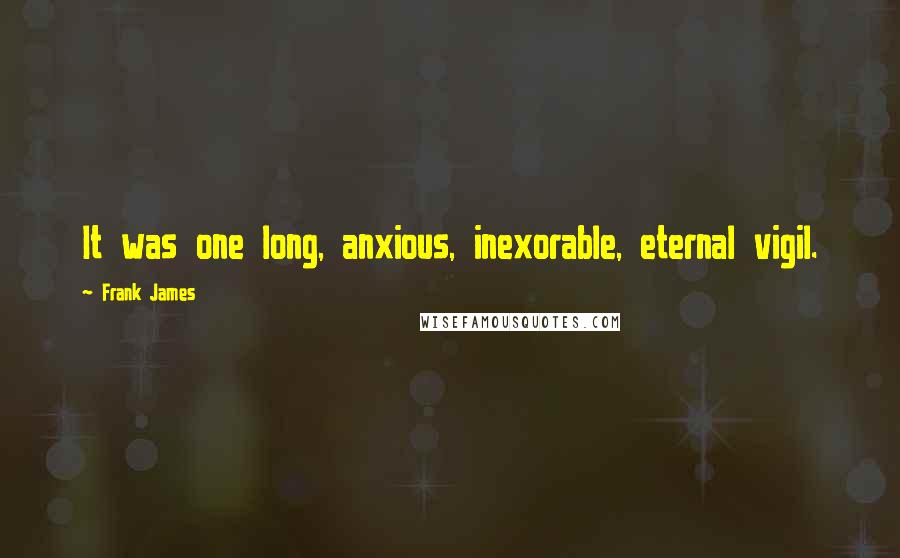 Frank James Quotes: It was one long, anxious, inexorable, eternal vigil.
