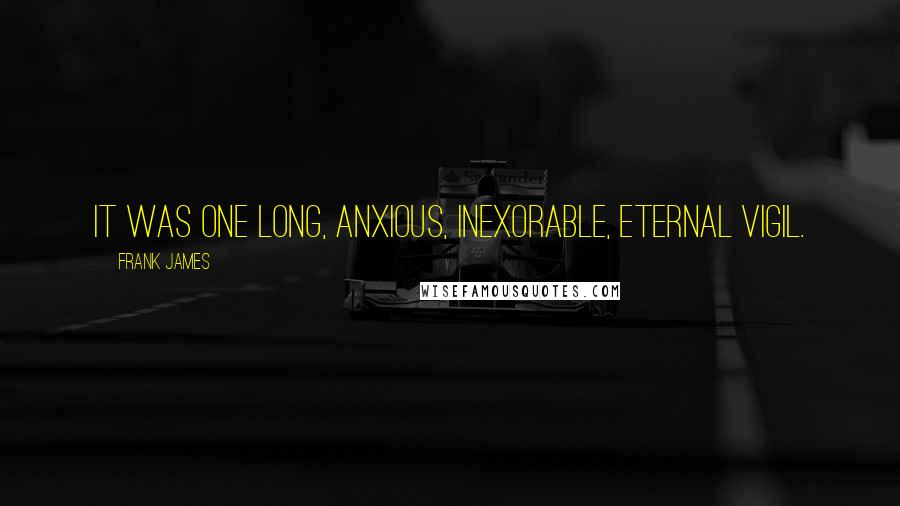 Frank James Quotes: It was one long, anxious, inexorable, eternal vigil.