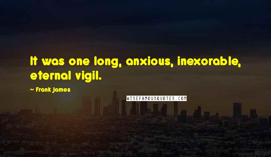 Frank James Quotes: It was one long, anxious, inexorable, eternal vigil.