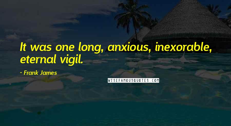 Frank James Quotes: It was one long, anxious, inexorable, eternal vigil.