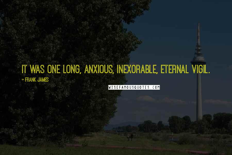 Frank James Quotes: It was one long, anxious, inexorable, eternal vigil.