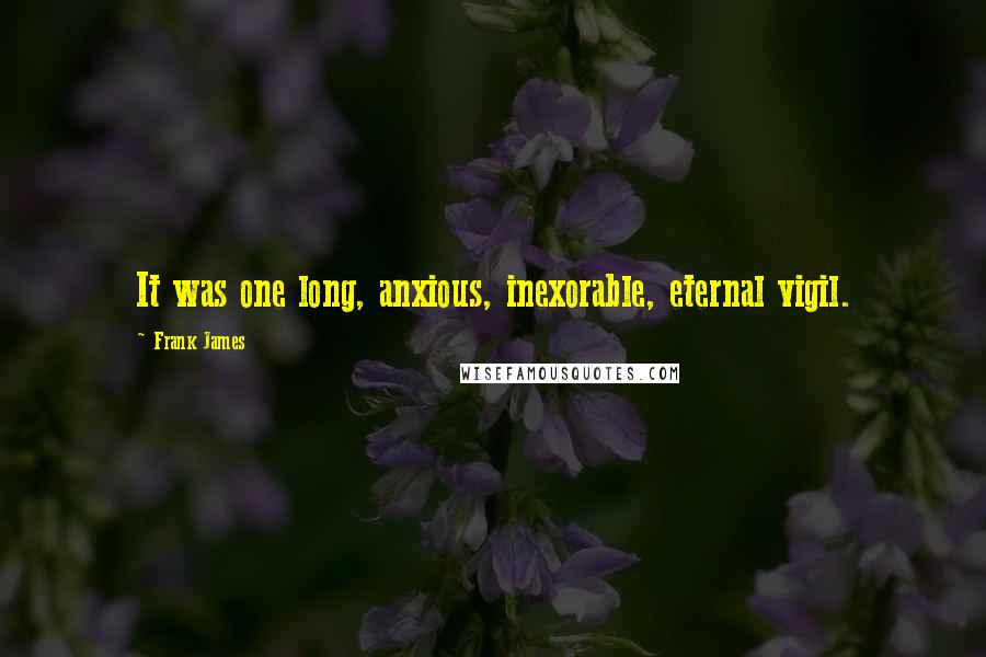 Frank James Quotes: It was one long, anxious, inexorable, eternal vigil.