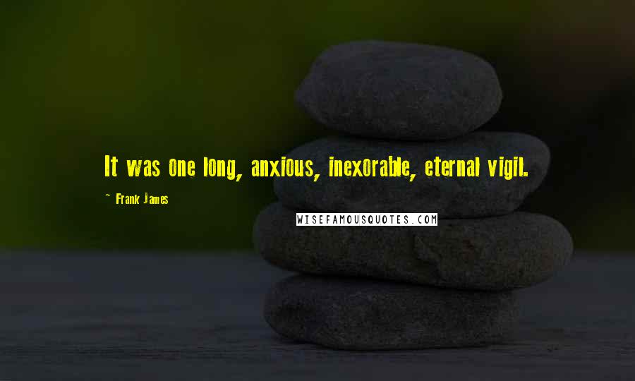 Frank James Quotes: It was one long, anxious, inexorable, eternal vigil.