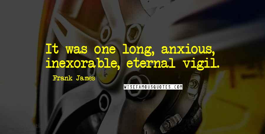 Frank James Quotes: It was one long, anxious, inexorable, eternal vigil.