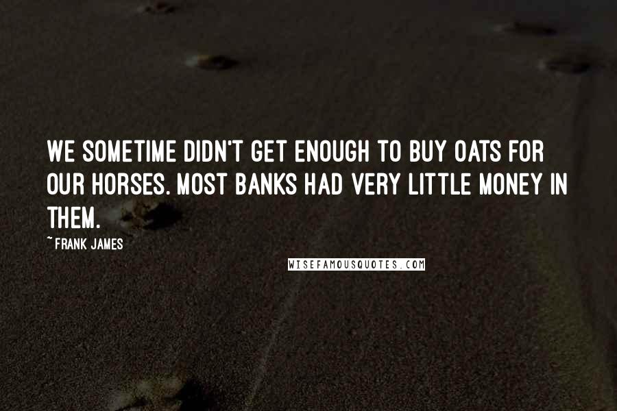 Frank James Quotes: We sometime didn't get enough to buy oats for our horses. Most banks had very little money in them.