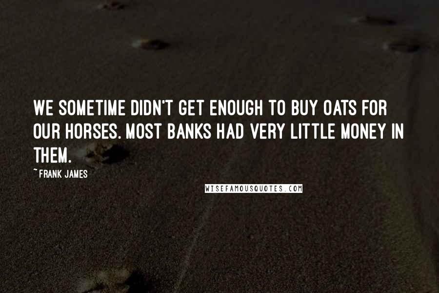 Frank James Quotes: We sometime didn't get enough to buy oats for our horses. Most banks had very little money in them.