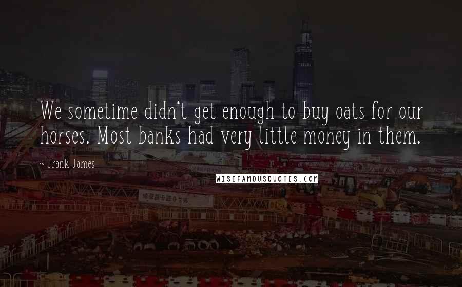 Frank James Quotes: We sometime didn't get enough to buy oats for our horses. Most banks had very little money in them.