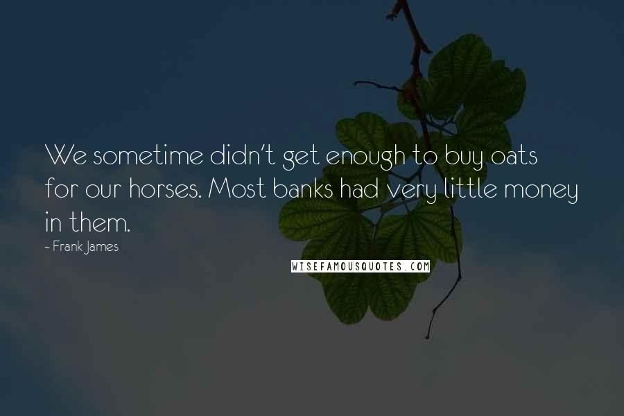 Frank James Quotes: We sometime didn't get enough to buy oats for our horses. Most banks had very little money in them.