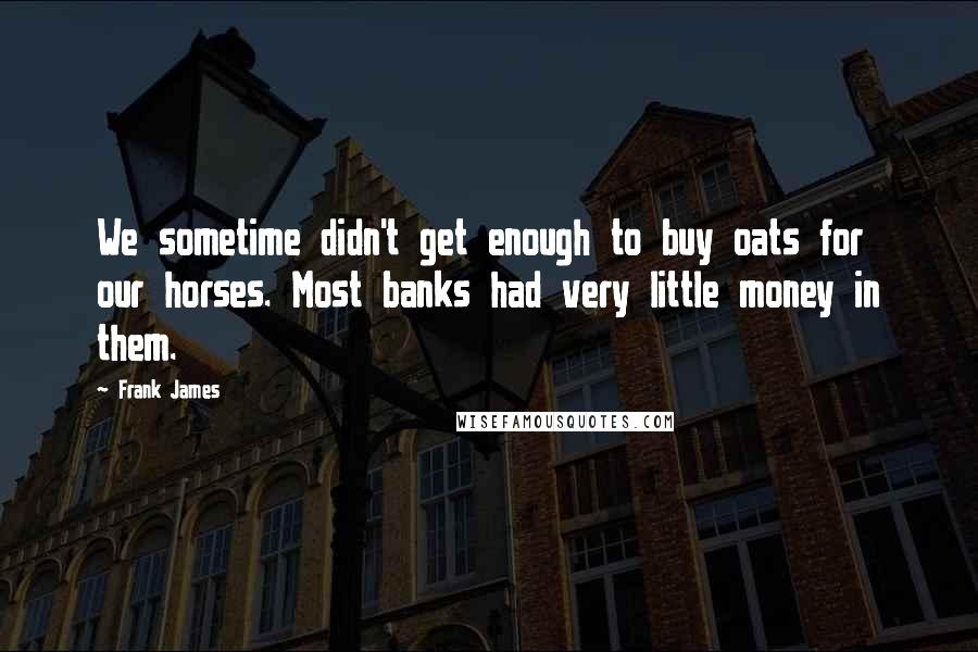 Frank James Quotes: We sometime didn't get enough to buy oats for our horses. Most banks had very little money in them.