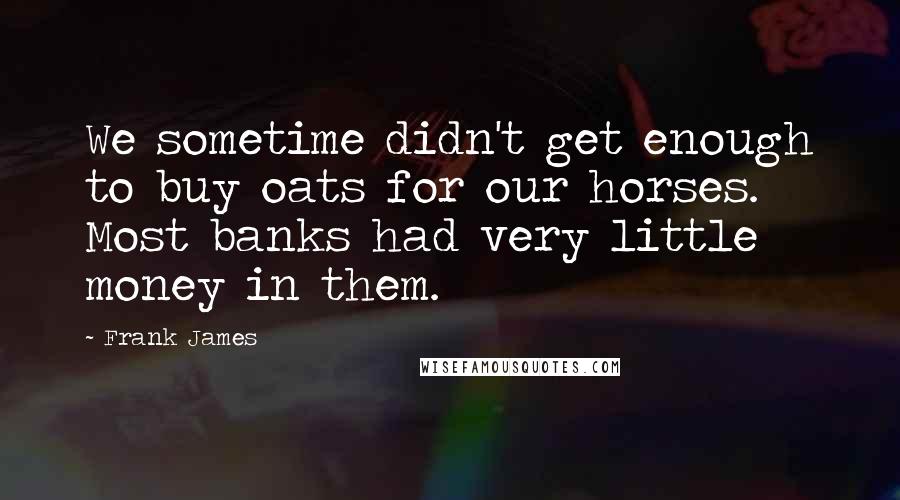 Frank James Quotes: We sometime didn't get enough to buy oats for our horses. Most banks had very little money in them.