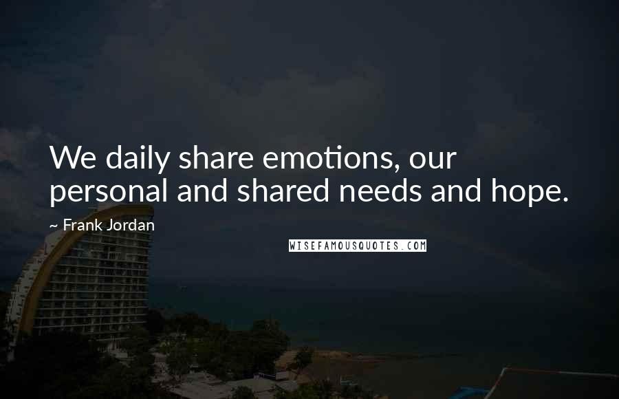 Frank Jordan Quotes: We daily share emotions, our personal and shared needs and hope.