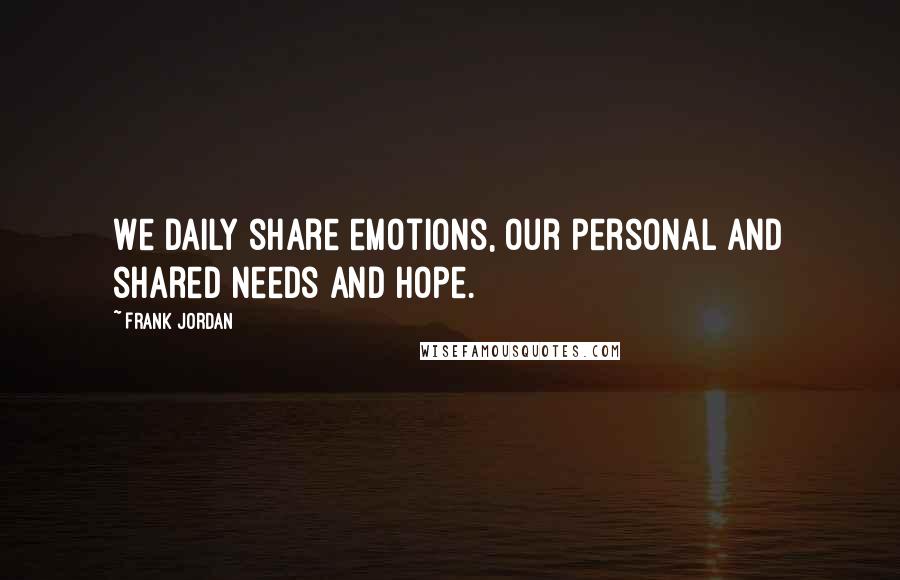 Frank Jordan Quotes: We daily share emotions, our personal and shared needs and hope.
