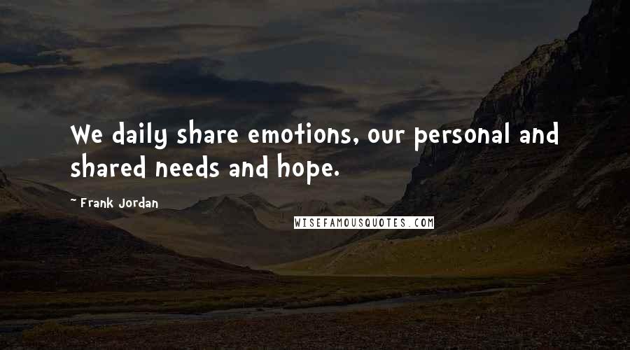 Frank Jordan Quotes: We daily share emotions, our personal and shared needs and hope.