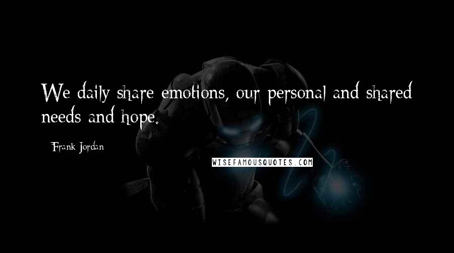 Frank Jordan Quotes: We daily share emotions, our personal and shared needs and hope.
