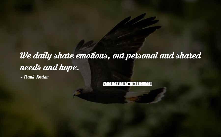 Frank Jordan Quotes: We daily share emotions, our personal and shared needs and hope.