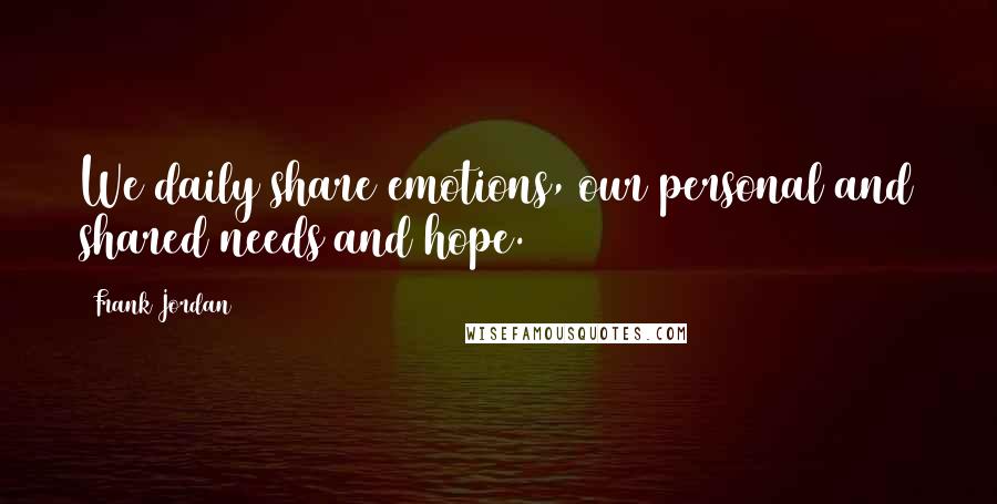 Frank Jordan Quotes: We daily share emotions, our personal and shared needs and hope.