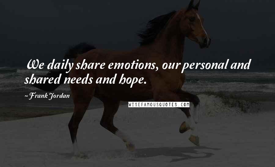 Frank Jordan Quotes: We daily share emotions, our personal and shared needs and hope.