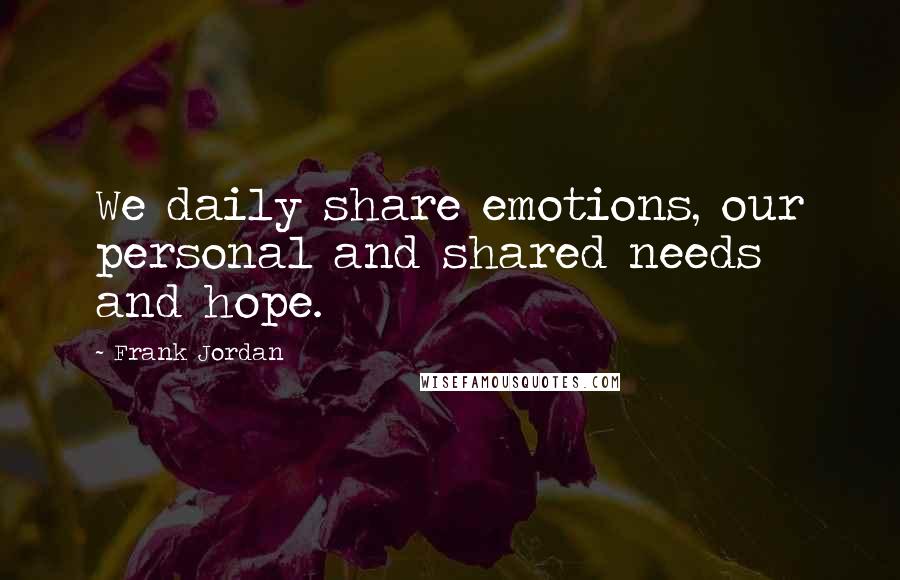 Frank Jordan Quotes: We daily share emotions, our personal and shared needs and hope.