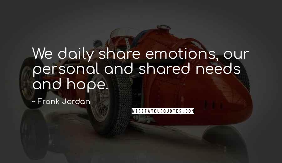 Frank Jordan Quotes: We daily share emotions, our personal and shared needs and hope.