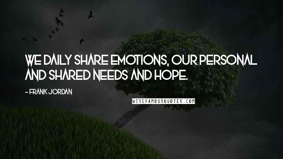 Frank Jordan Quotes: We daily share emotions, our personal and shared needs and hope.