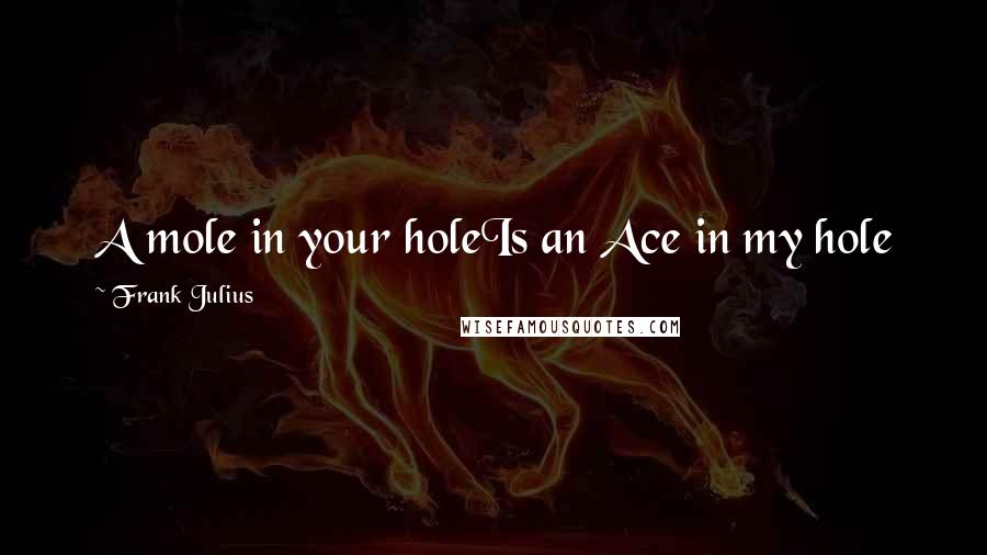 Frank Julius Quotes: A mole in your holeIs an Ace in my hole