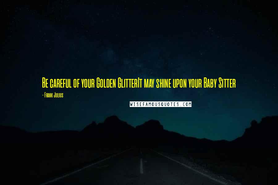 Frank Julius Quotes: Be careful of your Golden GlitterIt may shine upon your Baby Sitter