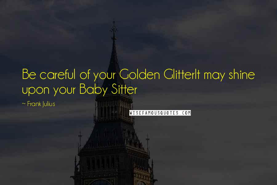 Frank Julius Quotes: Be careful of your Golden GlitterIt may shine upon your Baby Sitter