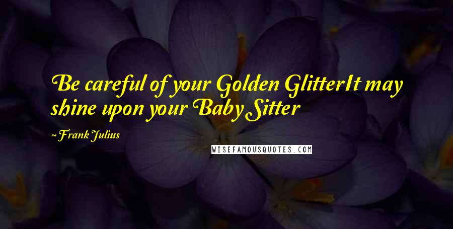 Frank Julius Quotes: Be careful of your Golden GlitterIt may shine upon your Baby Sitter