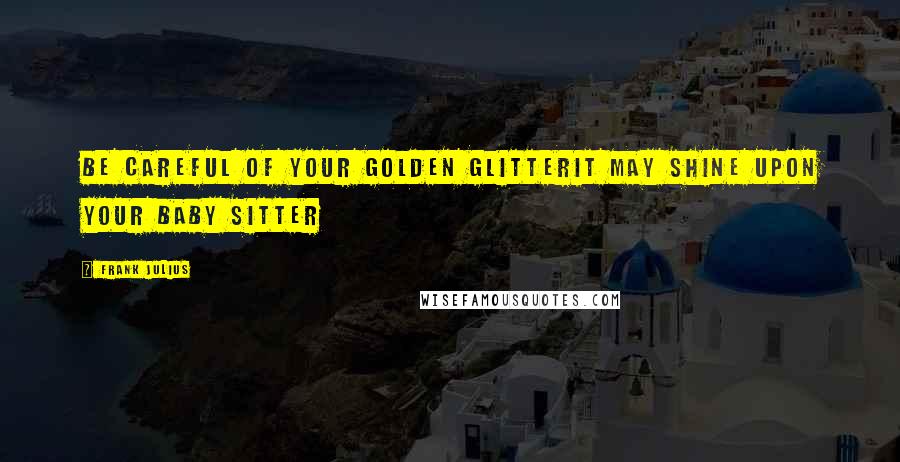 Frank Julius Quotes: Be careful of your Golden GlitterIt may shine upon your Baby Sitter