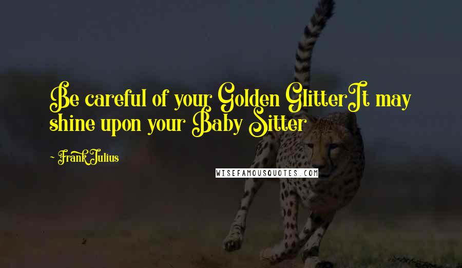 Frank Julius Quotes: Be careful of your Golden GlitterIt may shine upon your Baby Sitter