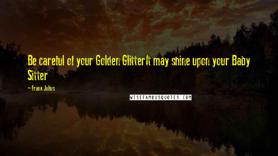 Frank Julius Quotes: Be careful of your Golden GlitterIt may shine upon your Baby Sitter