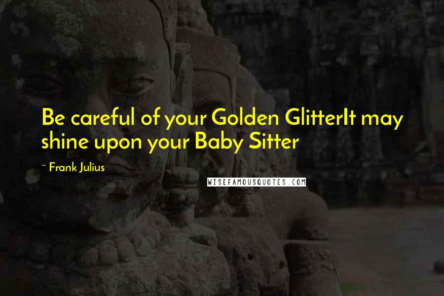 Frank Julius Quotes: Be careful of your Golden GlitterIt may shine upon your Baby Sitter