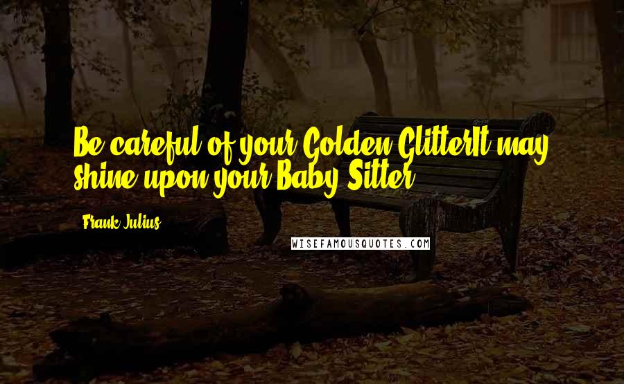 Frank Julius Quotes: Be careful of your Golden GlitterIt may shine upon your Baby Sitter