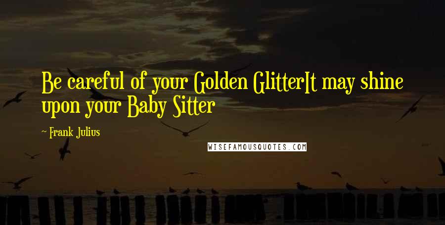 Frank Julius Quotes: Be careful of your Golden GlitterIt may shine upon your Baby Sitter
