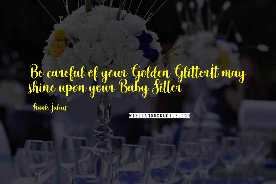 Frank Julius Quotes: Be careful of your Golden GlitterIt may shine upon your Baby Sitter