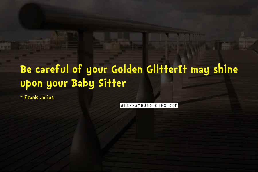 Frank Julius Quotes: Be careful of your Golden GlitterIt may shine upon your Baby Sitter