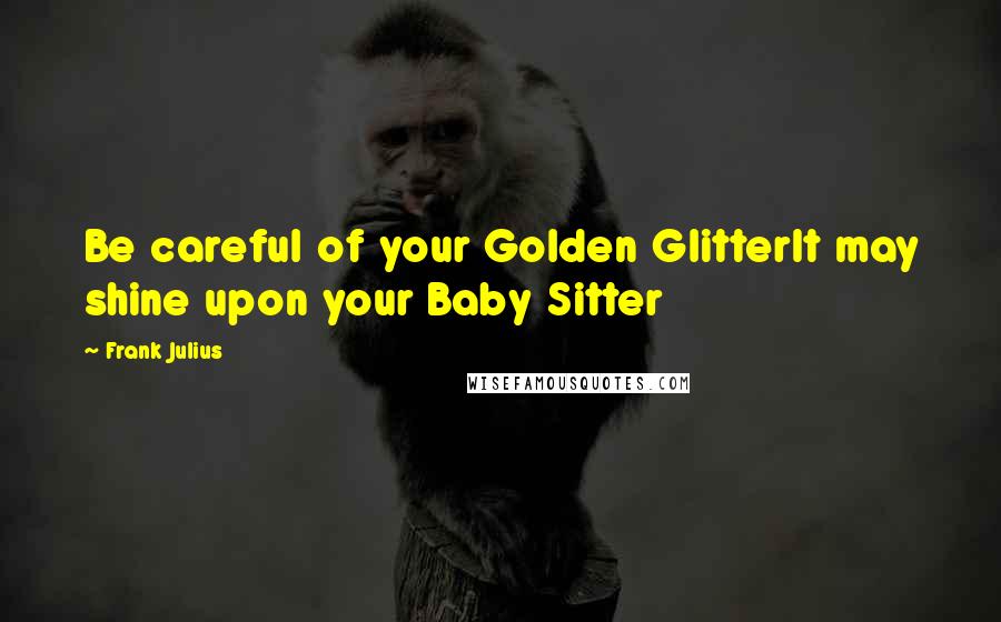 Frank Julius Quotes: Be careful of your Golden GlitterIt may shine upon your Baby Sitter