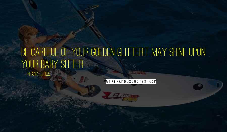 Frank Julius Quotes: Be careful of your Golden GlitterIt may shine upon your Baby Sitter