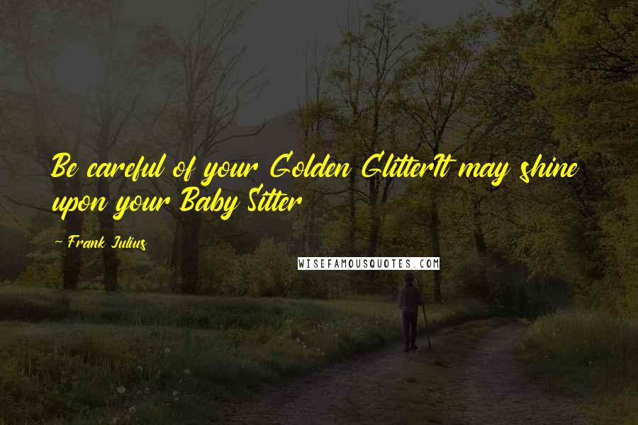 Frank Julius Quotes: Be careful of your Golden GlitterIt may shine upon your Baby Sitter