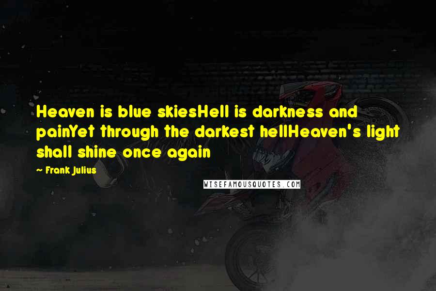 Frank Julius Quotes: Heaven is blue skiesHell is darkness and painYet through the darkest hellHeaven's light shall shine once again