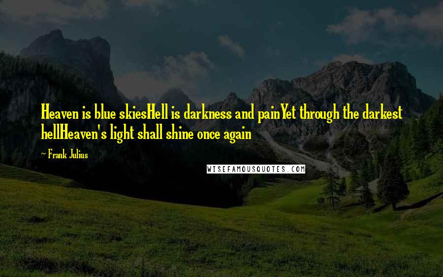 Frank Julius Quotes: Heaven is blue skiesHell is darkness and painYet through the darkest hellHeaven's light shall shine once again