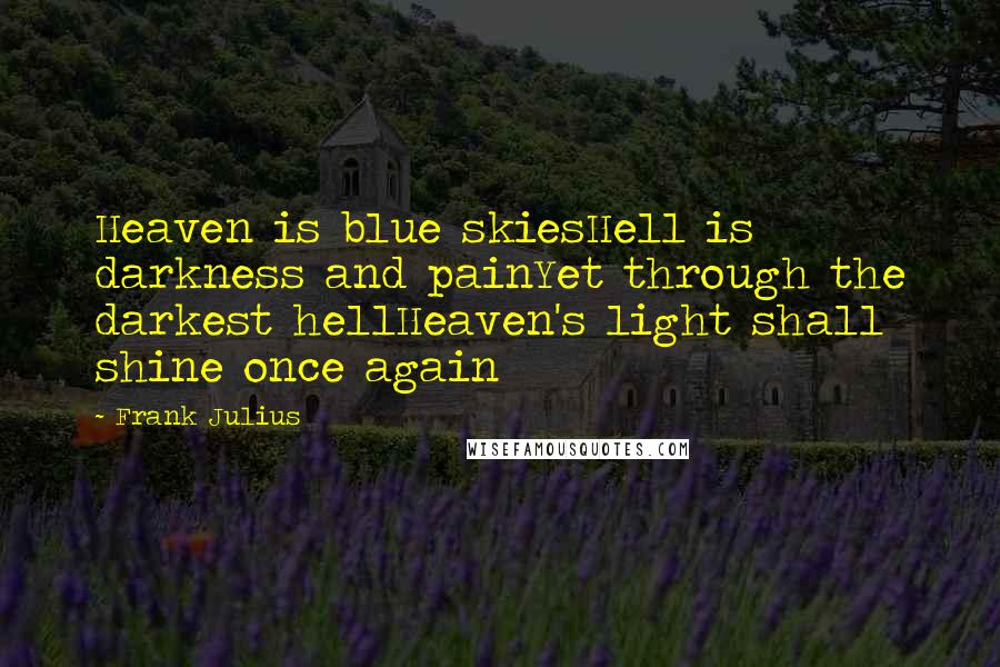 Frank Julius Quotes: Heaven is blue skiesHell is darkness and painYet through the darkest hellHeaven's light shall shine once again