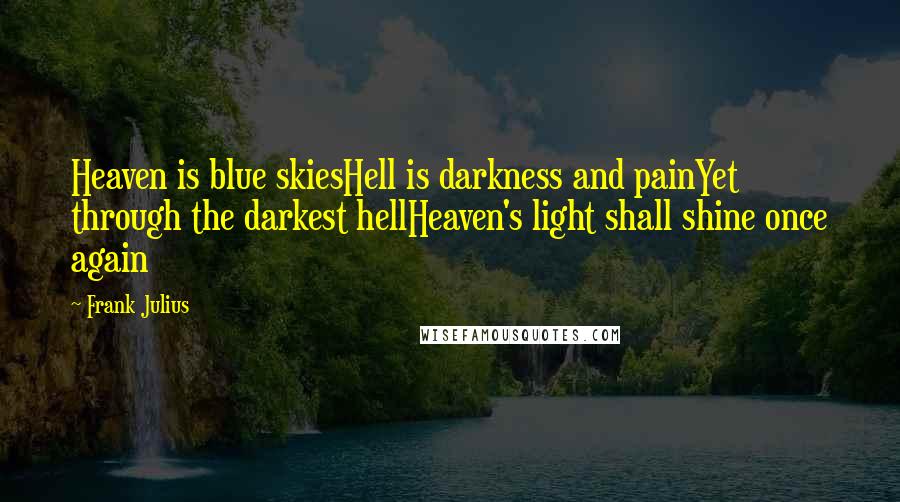 Frank Julius Quotes: Heaven is blue skiesHell is darkness and painYet through the darkest hellHeaven's light shall shine once again